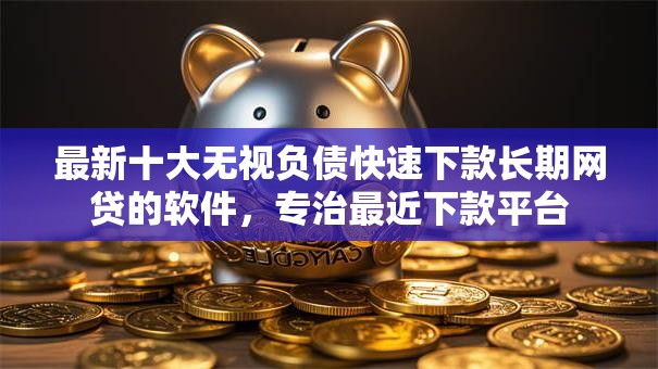 最新十大无视负债快速下款长期网贷的软件,专治最近下款平台 最新十大无视负债快速下款长期网贷的软件,专治最近下款平台