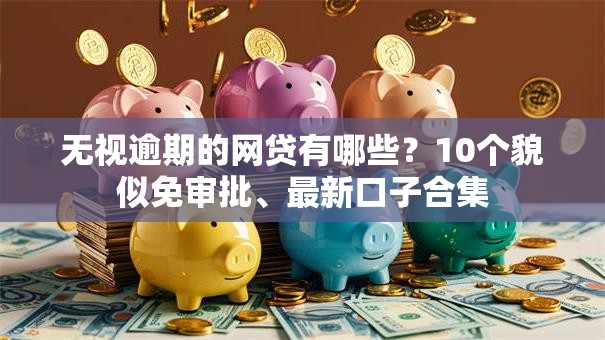 无视逾期的网贷有哪些?10个貌似免审批、最新口子合集 无视逾期的网贷有哪些?10个貌似免审批、最新口子合集