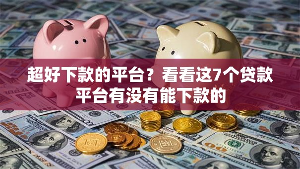 超好下款的平台？看看这7个贷款平台有没有能下款的