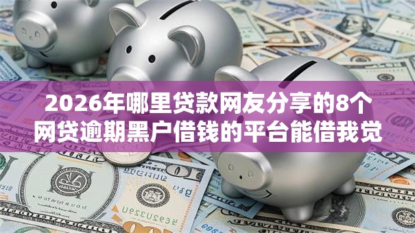 2026年哪里贷款网友分享的8个网贷逾期黑户借钱的平台能借我觉得不错! 2026年哪里贷款网友分享的8个网贷逾期黑户借钱的平台能借我觉得不错!