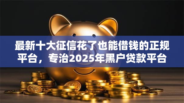 最新十大征信花了也能借钱的正规平台,专治2025年黑户贷款平台 最新十大征信花了也能借钱的正规平台,专治2025年黑户贷款平台