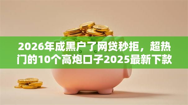 2026年成黑户了网贷秒拒，超热门的10个高炮口子2025最新下款苹果手机能下载的推荐