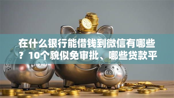 在什么银行能借钱到微信有哪些？10个貌似免审批、哪些贷款平台利息低合集
