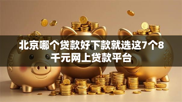 北京哪个贷款好下款就选这7个8千元网上贷款平台