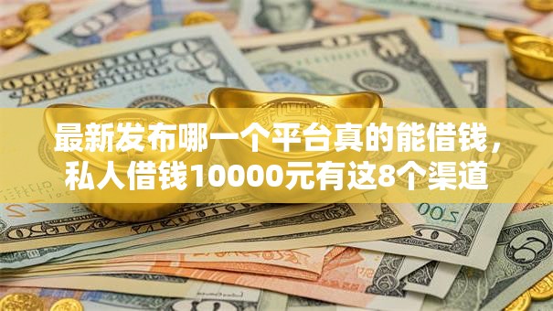 最新发布哪一个平台真的能借钱，私人借钱10000元有这8个渠道