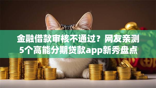 金融借款审核不通过?网友亲测5个高能分期贷款app新秀盘点 金融借款审核不通过?网友亲测5个高能分期贷款app新秀盘点