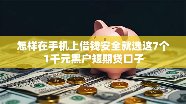 怎样在手机上借钱安全就选这7个1千元黑户短期贷口子 怎样在手机上借钱安全就选这7个1千元黑户短期贷口子