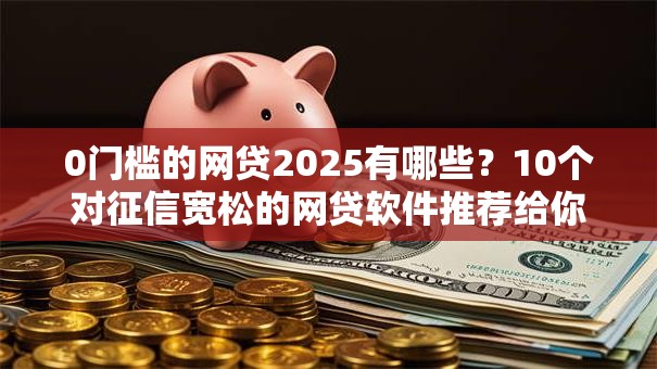0门槛的网贷2025有哪些?10个对征信宽松的网贷软件推荐给你 0门槛的网贷2025有哪些?10个对征信宽松的网贷软件推荐给你