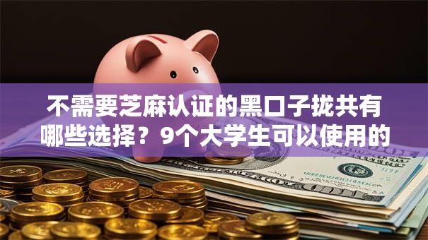 不需要芝麻认证的黑口子拢共有哪些选择？9个大学生可以使用的软件详解