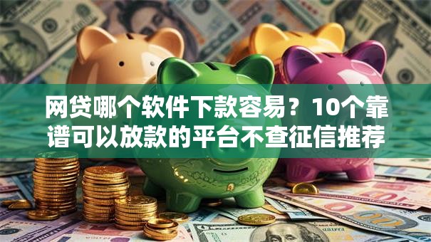 网贷哪个软件下款容易?10个靠谱可以放款的平台不查征信推荐 网贷哪个软件下款容易?10个靠谱可以放款的平台不查征信推荐