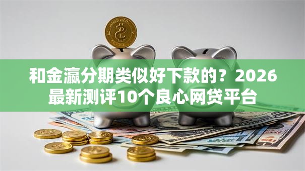 和金瀛分期类似好下款的?2026最新测评10个良心网贷平台 和金瀛分期类似好下款的?2026最新测评10个良心网贷平台