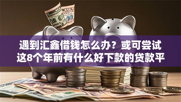 遇到汇鑫借钱怎么办？或可尝试这8个年前有什么好下款的贷款平台