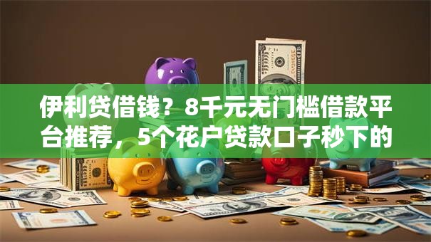 伊利贷借钱？8千元无门槛借款平台推荐，5个花户贷款口子秒下的盘点
