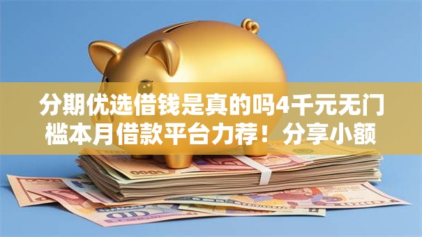 分期优选借钱是真的吗4千元无门槛本月借款平台力荐!分享小额网贷口子4千元无门槛借款 分期优选借钱是真的吗4千元无门槛本月借款平台力荐!分享小额网贷口子4千元无门槛借款