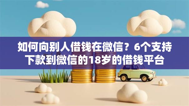 如何向别人借钱在微信？6个支持下款到微信的18岁的借钱平台