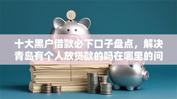 十大黑户借款必下口子盘点,解决青岛有个人放贷款的吗在哪里的问题 十大黑户借款必下口子盘点,解决青岛有个人放贷款的吗在哪里的问题