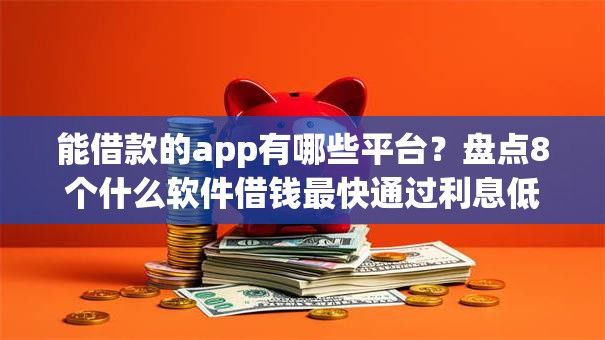能借款的app有哪些平台？盘点8个什么软件借钱最快通过利息低给你参考
