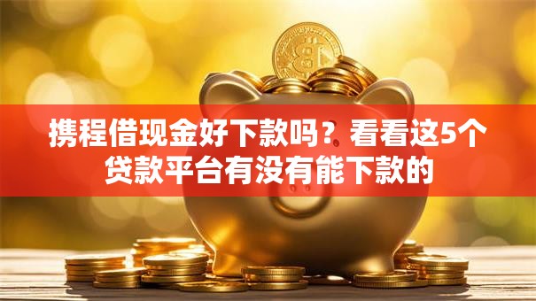携程借现金好下款吗?看看这5个贷款平台有没有能下款的 携程借现金好下款吗?看看这5个贷款平台有没有能下款的