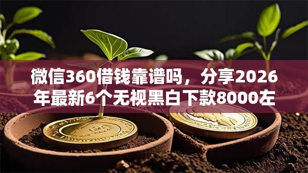 微信360借钱靠谱吗,分享2026年最新6个无视黑白下款8000左右的口子 微信360借钱靠谱吗,分享2026年最新6个无视黑白下款8000左右的口子