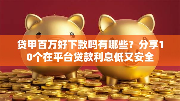 贷甲百万好下款吗有哪些?分享10个在平台贷款利息低又安全 贷甲百万好下款吗有哪些?分享10个在平台贷款利息低又安全