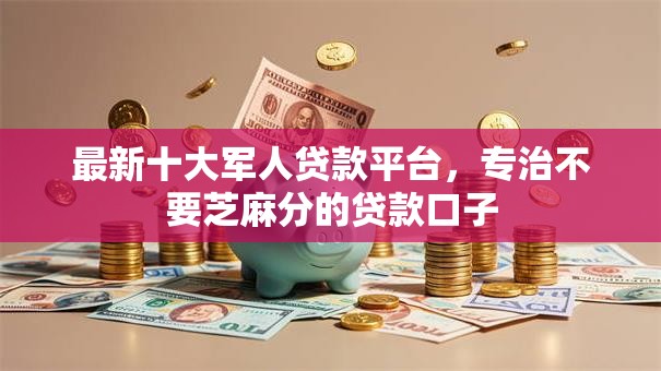 最新十大军人贷款平台,专治不要芝麻分的贷款口子 最新十大军人贷款平台,专治不要芝麻分的贷款口子