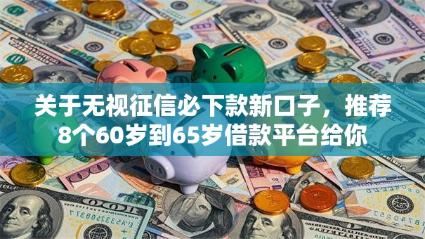 关于无视征信必下款新口子，推荐8个60岁到65岁借款平台给你