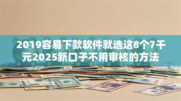 2019容易下款软件就选这8个7千元2025新口子不用审核的方法 2019容易下款软件就选这8个7千元2025新口子不用审核的方法