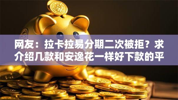 网友：拉卡拉易分期二次被拒？求介绍几款和安逸花一样好下款的平台