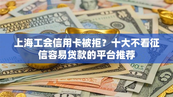 上海工会信用卡被拒？十大不看征信容易贷款的平台推荐