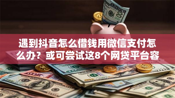 遇到抖音怎么借钱用微信支付怎么办?或可尝试这8个网贷平台容易通过并安全借到款 遇到抖音怎么借钱用微信支付怎么办?或可尝试这8个网贷平台容易通过并安全借到款