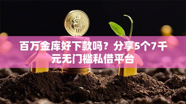 百万金库好下款吗?分享5个7千元无门槛私借平台 百万金库好下款吗?分享5个7千元无门槛私借平台