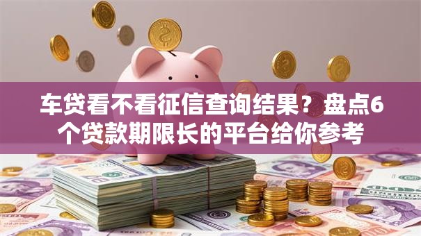 车贷看不看征信查询结果？盘点6个贷款期限长的平台给你参考