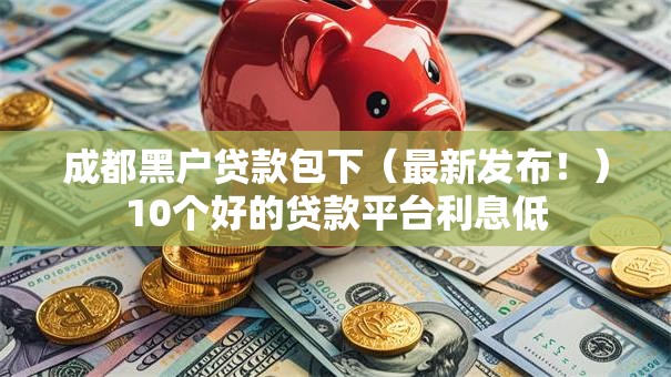 成都黑户贷款包下（最新发布！）10个好的贷款平台利息低