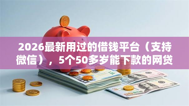 2026最新用过的借钱平台(支持微信),5个50多岁能下款的网贷平台无私分享 2026最新用过的借钱平台(支持微信),5个50多岁能下款的网贷平台无私分享