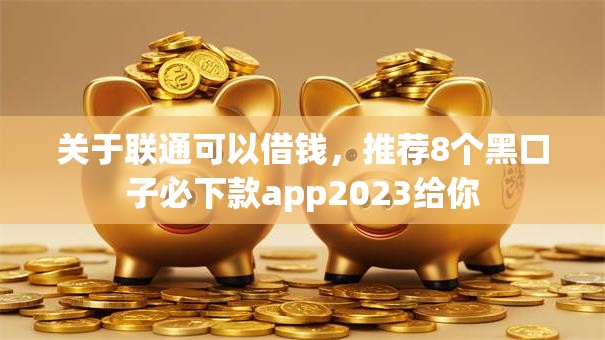 关于联通可以借钱，推荐8个黑口子必下款app2023给你
