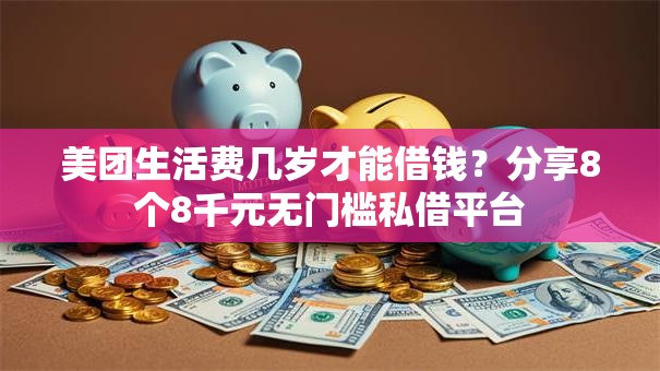美团生活费几岁才能借钱？分享8个8千元无门槛私借平台