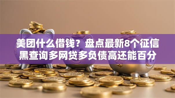 美团什么借钱？盘点最新8个征信黑查询多网贷多负债高还能百分百下款的