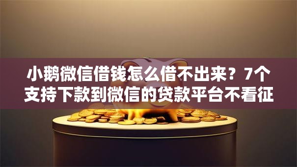 小鹅微信借钱怎么借不出来？7个支持下款到微信的贷款平台不看征信