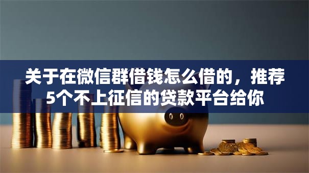 关于在微信群借钱怎么借的,推荐5个不上征信的贷款平台给你 关于在微信群借钱怎么借的,推荐5个不上征信的贷款平台给你