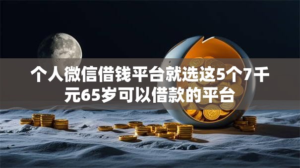 个人微信借钱平台就选这5个7千元65岁可以借款的平台