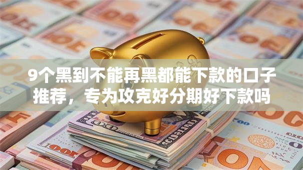 9个黑到不能再黑都能下款的口子推荐，专为攻克好分期好下款吗黑户难题