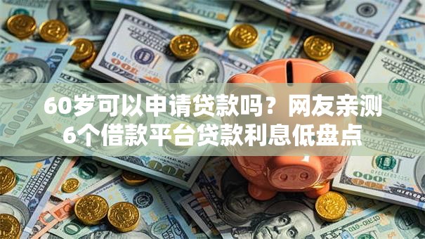 60岁可以申请贷款吗？网友亲测6个借款平台贷款利息低盘点
