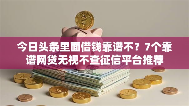 今日头条里面借钱靠谱不？7个靠谱网贷无视不查征信平台推荐