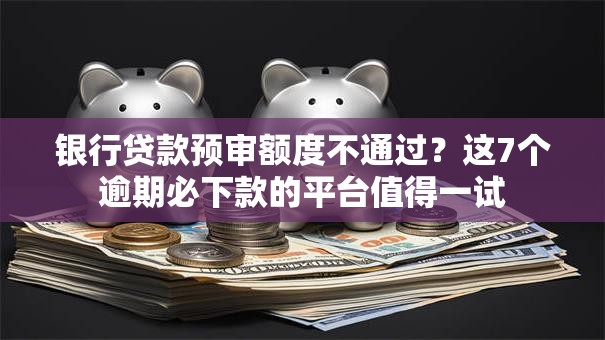 银行贷款预审额度不通过？这7个逾期必下款的平台值得一试