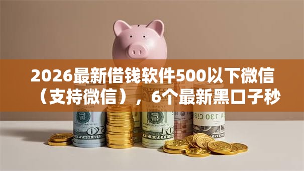 2026最新借钱软件500以下微信（支持微信），6个最新黑口子秒过的无私分享