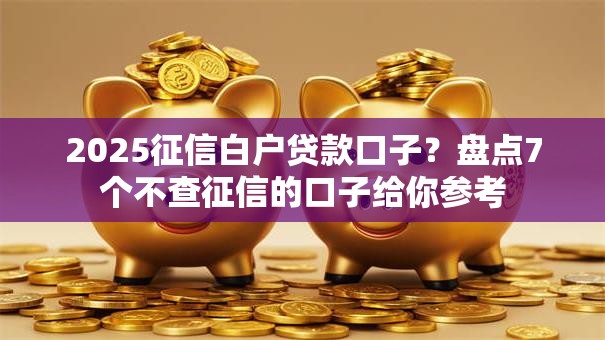 2025征信白户贷款口子？盘点7个不查征信的口子给你参考