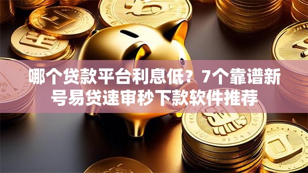 哪个贷款平台利息低？7个靠谱新号易贷速审秒下款软件推荐