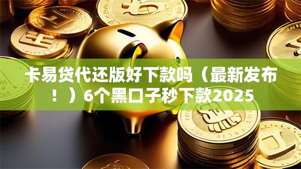 卡易贷代还版好下款吗（最新发布！）6个黑口子秒下款2025