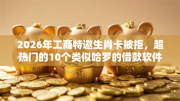 2026年工商特邀生肖卡被拒，超热门的10个类似哈罗的借款软件平台推荐