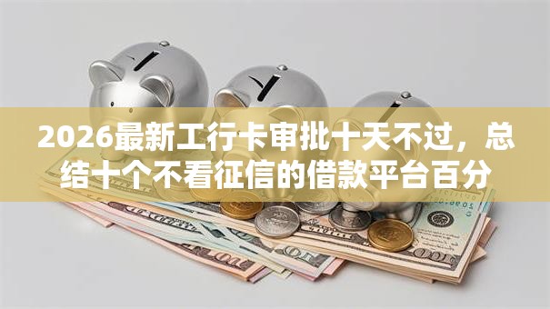 2026最新工行卡审批十天不过,总结十个不看征信的借款平台百分百通过! 2026最新工行卡审批十天不过,总结十个不看征信的借款平台百分百通过!